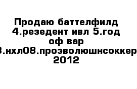 Продаю баттелфилд 4.резедент ивл 5.год оф вар 3.нхл08.проэволюшнсоккер 2012